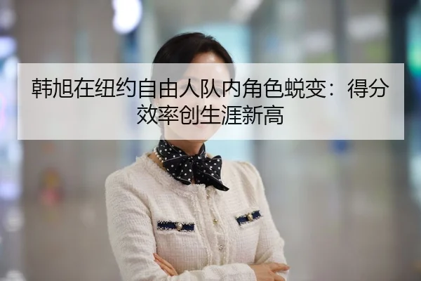 韩旭在纽约自由人队内角色蜕变：得分效率创生涯新高