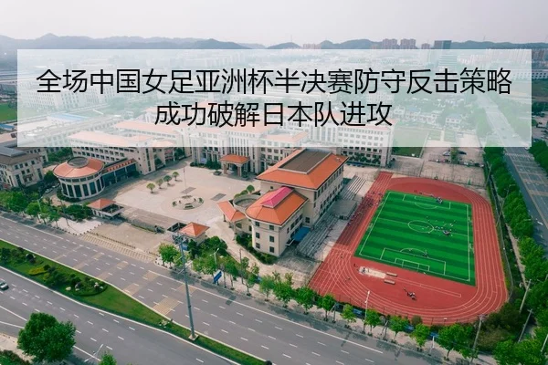 全场中国女足亚洲杯半决赛防守反击策略成功破解日本队进攻