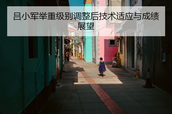 吕小军举重级别调整后技术适应与成绩展望