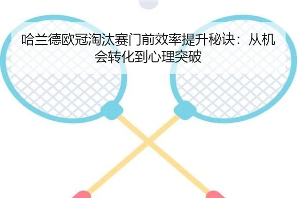哈兰德欧冠淘汰赛门前效率提升秘诀：从机会转化到心理突破