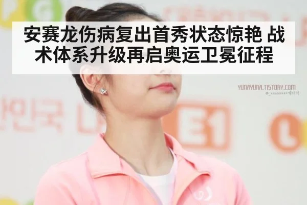 安赛龙伤病复出首秀状态惊艳 战术体系升级再启奥运卫冕征程