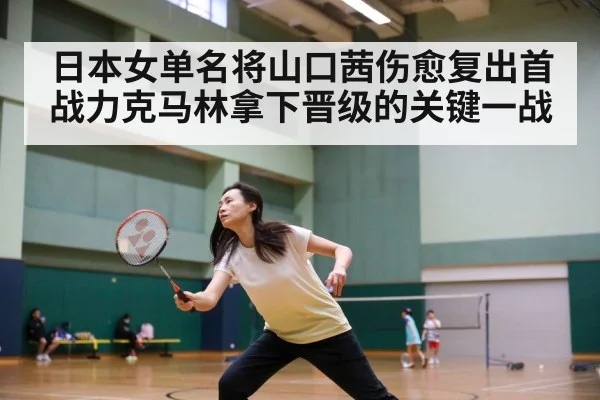 日本女单名将山口茜伤愈复出首战力克马林拿下晋级的关键一战