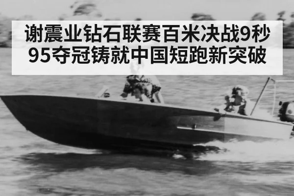 谢震业钻石联赛百米决战9秒95夺冠铸就中国短跑新突破