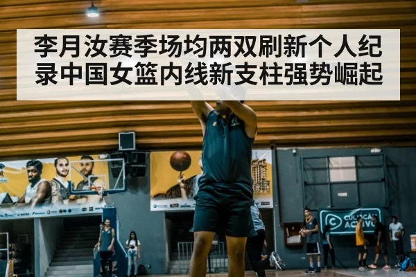 李月汝赛季场均两双刷新个人纪录中国女篮内线新支柱强势崛起