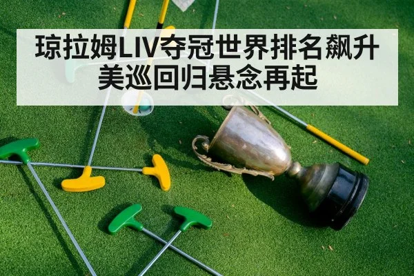 琼拉姆LIV夺冠世界排名飙升美巡回归悬念再起