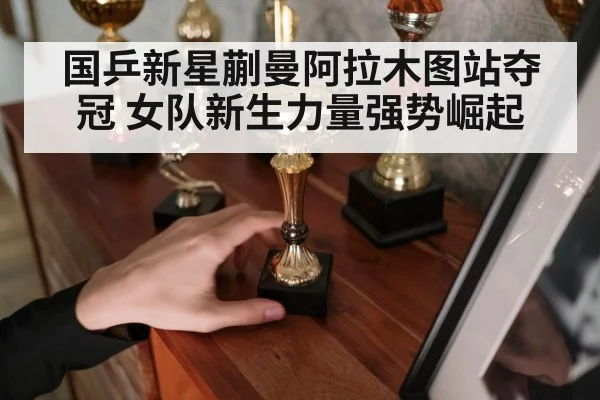 国乒新星蒯曼阿拉木图站夺冠 女队新生力量强势崛起