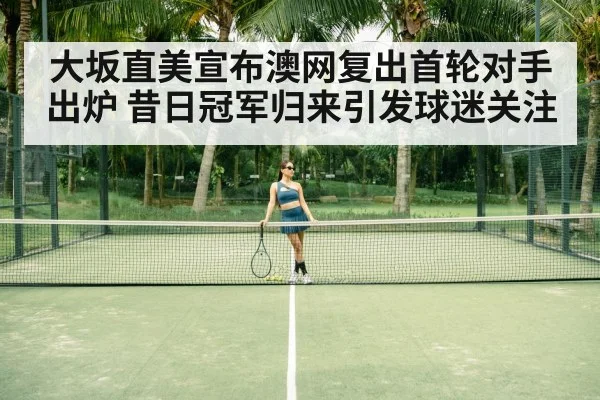大坂直美宣布澳网复出首轮对手出炉 昔日冠军归来引发球迷关注