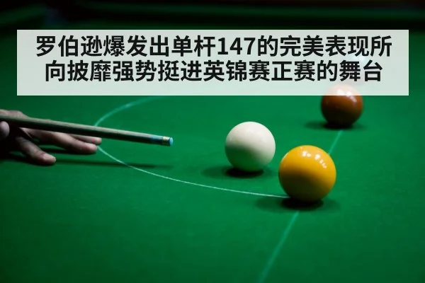 罗伯逊爆发出单杆147的完美表现所向披靡强势挺进英锦赛正赛的舞台